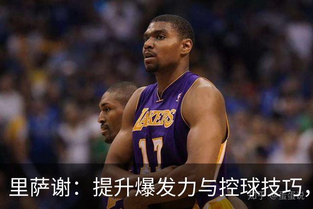 里萨谢：提升爆发力与控球技巧，力争新赛季更出色